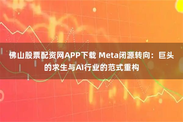 佛山股票配资网APP下载 Meta闭源转向：巨头的求生与AI行业的范式重构
