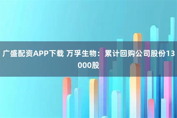 广盛配资APP下载 万孚生物：累计回购公司股份13000股