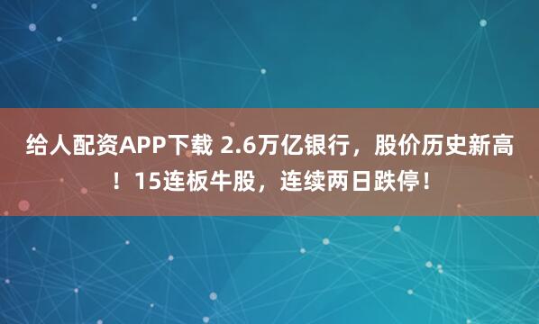 给人配资APP下载 2.6万亿银行，股价历史新高！15连板牛股，连续两日跌停！