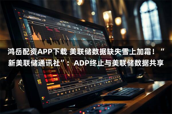 鸿岳配资APP下载 美联储数据缺失雪上加霜！“新美联储通讯社”：ADP终止与美联储数据共享