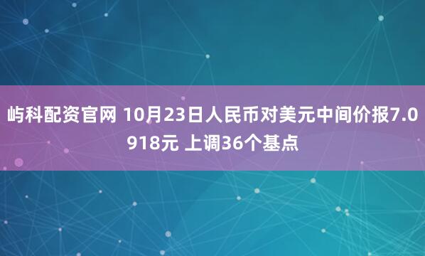 屿科配资官网 10月23日人民币对美元中间价报7.0918元 上调36个基点
