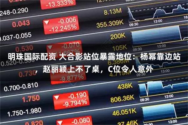 明珠国际配资 大合影站位暴露地位:杨幂靠边站,赵丽颖上不了桌,C位令人意外