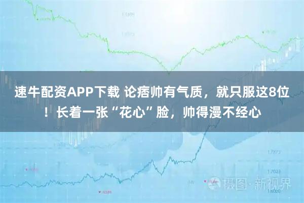 速牛配资APP下载 论痞帅有气质,就只服这8位!长着一张“花心”脸,帅得漫不经心