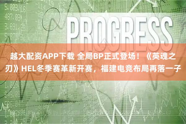 越大配资APP下载 全局BP正式登场！《英魂之刃》HEL冬季赛革新开赛，福建电竞布局再落一子