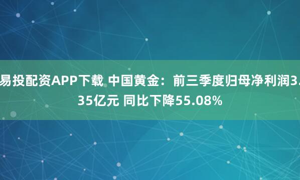易投配资APP下载 中国黄金：前三季度归母净利润3.35亿元 同比下降55.08%