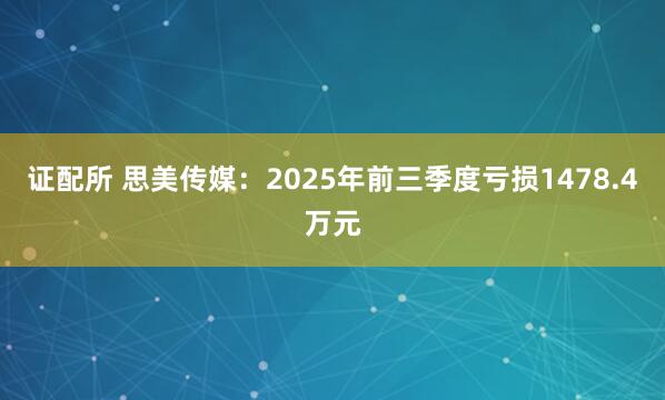 证配所 思美传媒：2025年前三季度亏损1478.4万元