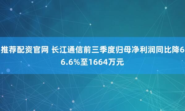 推荐配资官网 长江通信前三季度归母净利润同比降66.6%至1664万元