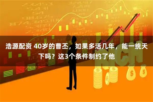 浩源配资 40岁的曹丕，如果多活几年，能一统天下吗？这3个条件制约了他