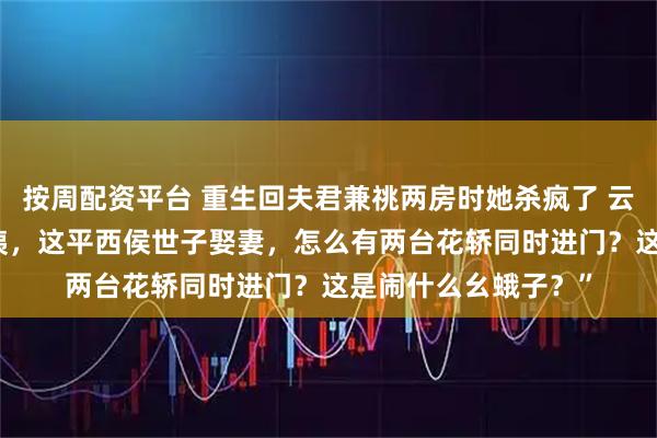 按周配资平台 重生回夫君兼祧两房时她杀疯了 云筝江闻舟叶宜蓁 “咦，这平西侯世子娶妻，怎么有两台花轿同时进门？这是闹什么幺蛾子？”