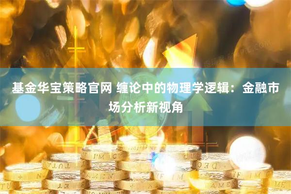 基金华宝策略官网 缠论中的物理学逻辑：金融市场分析新视角