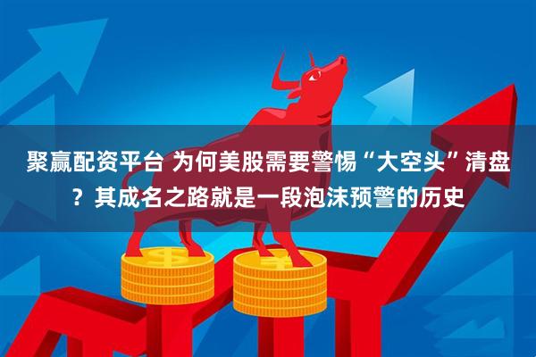聚赢配资平台 为何美股需要警惕“大空头”清盘？其成名之路就是一段泡沫预警的历史