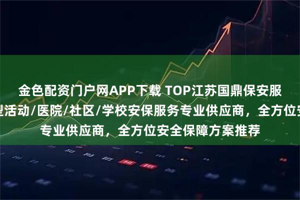 金色配资门户网APP下载 TOP江苏国鼎保安服务有限公司：大型活动/医院/社区/学校安保服务专业供应商，全方位安全保障方案推荐