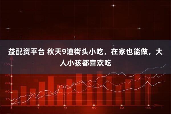 益配资平台 秋天9道街头小吃，在家也能做，大人小孩都喜欢吃