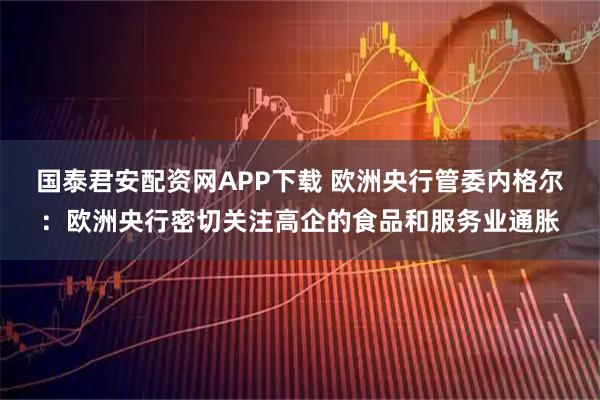 国泰君安配资网APP下载 欧洲央行管委内格尔：欧洲央行密切关注高企的食品和服务业通胀