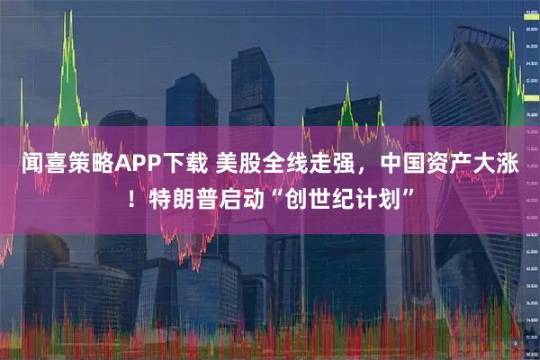 闻喜策略APP下载 美股全线走强，中国资产大涨！特朗普启动“创世纪计划”