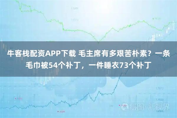 牛客栈配资APP下载 毛主席有多艰苦朴素？一条毛巾被54个补丁，一件睡衣73个补丁