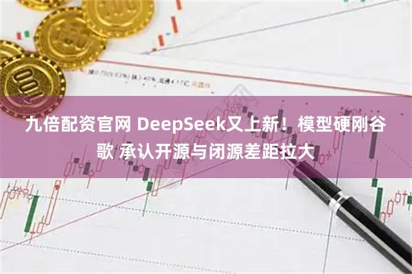 九倍配资官网 DeepSeek又上新！模型硬刚谷歌 承认开源与闭源差距拉大