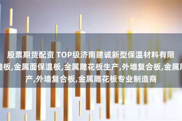股票期货配资 TOP级济南建诚新型保温材料有限公司:金属压花墙板,金属面保温板,金属雕花板生产,外墙复合板,金属雕花板专业制造商