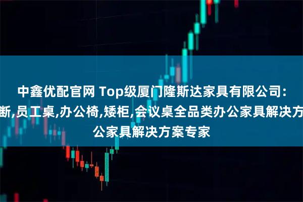 中鑫优配官网 Top级厦门隆斯达家具有限公司：办公隔断,员工桌,办公椅,矮柜,会议桌全品类办公家具解决方案专家