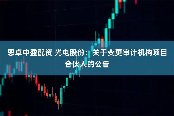 恩卓中盈配资 光电股份：关于变更审计机构项目合伙人的公告