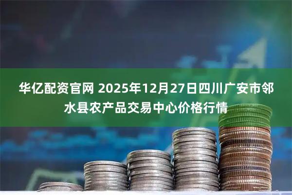 华亿配资官网 2025年12月27日四川广安市邻水县农产品交易中心价格行情