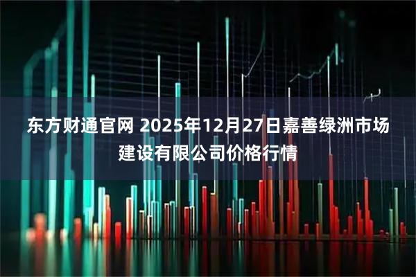 东方财通官网 2025年12月27日嘉善绿洲市场建设有限公司价格行情