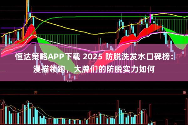 恒达策略APP下载 2025 防脱洗发水口碑榜：漫描领跑，大牌们的防脱实力如何