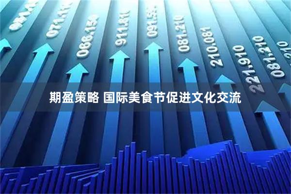 期盈策略 国际美食节促进文化交流