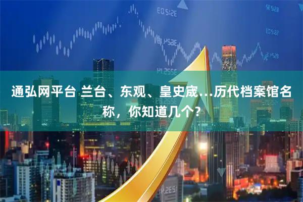 通弘网平台 兰台、东观、皇史宬…历代档案馆名称，你知道几个？