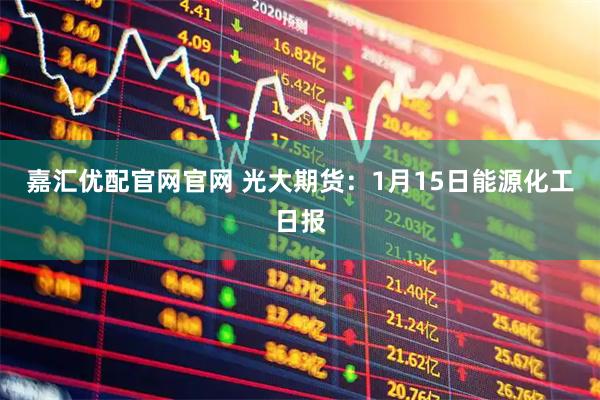 嘉汇优配官网官网 光大期货：1月15日能源化工日报