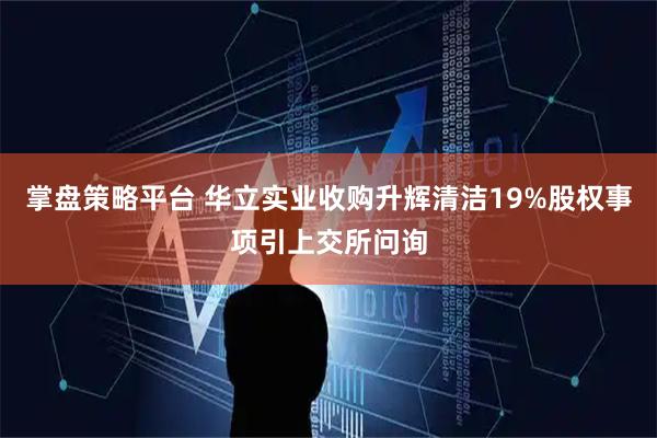 掌盘策略平台 华立实业收购升辉清洁19%股权事项引上交所问询