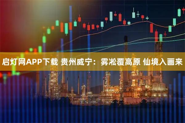 启灯网APP下载 贵州威宁:雾凇覆高原 仙境入画来