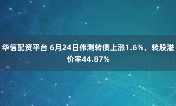 华信配资平台 6月24日伟测转债上涨1.6%,转股溢价率44.87%