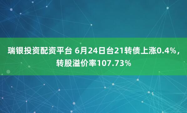 瑞银投资配资平台 6月24日台21转债上涨0.4%，转股溢价率107.73%