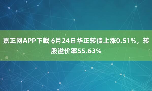 嘉正网APP下载 6月24日华正转债上涨0.51%，转股溢价率55.63%