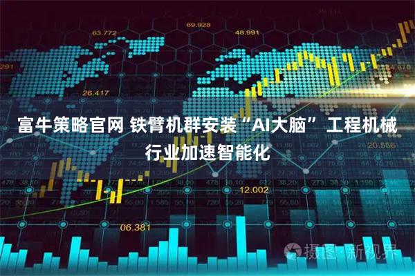 富牛策略官网 铁臂机群安装“AI大脑” 工程机械行业加速智能化