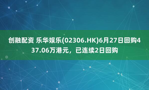 创融配资 乐华娱乐(02306.HK)6月27日回购437.06万港元，已连续2日回购