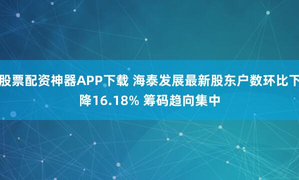 股票配资神器APP下载 海泰发展最新股东户数环比下降16.18% 筹码趋向集中