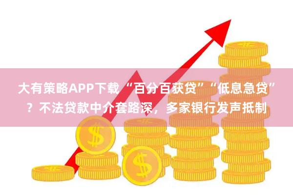 大有策略APP下载 “百分百获贷”“低息急贷”?不法贷款中介套路深,多家银行发声抵制