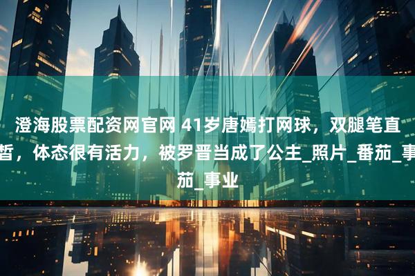 澄海股票配资网官网 41岁唐嫣打网球，双腿笔直白皙，体态很有活力，被罗晋当成了公主_照片_番茄_事业