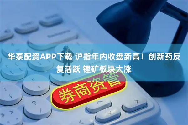 华泰配资APP下载 沪指年内收盘新高！创新药反复活跃 锂矿板块大涨
