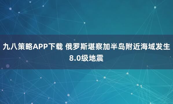 九八策略APP下载 俄罗斯堪察加半岛附近海域发生8.0级地震