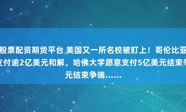 股票配资期货平台 美国又一所名校被盯上!哥伦比亚大学将支付逾2亿美元和解,哈佛大学愿意支付5亿美元结束争端......