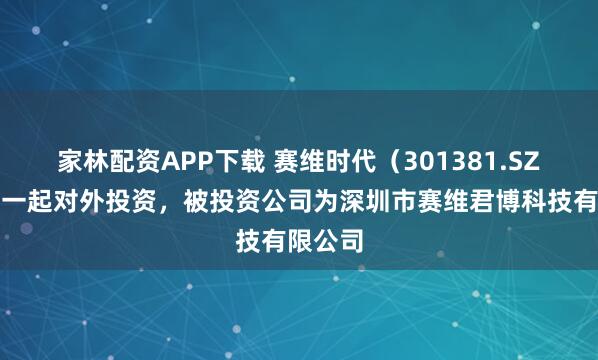 家林配资APP下载 赛维时代(301381.SZ)新增一起对外投资,被投资公司为深圳市赛维君博科技有限公司