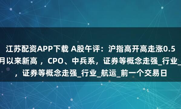 江苏配资APP下载 A股午评：沪指高开高走涨0.56%创下2021年12月以来新高 ，CPO、中兵系，证券等概念走强_行业_航运_前一个交易日
