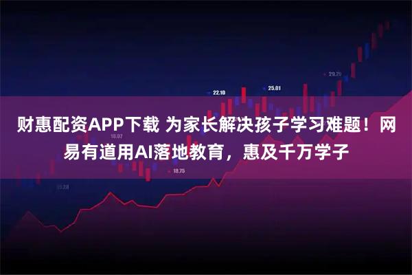 财惠配资APP下载 为家长解决孩子学习难题!网易有道用AI落地教育,惠及千万学子