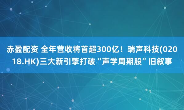 赤盈配资 全年营收将首超300亿！瑞声科技(02018.HK)三大新引擎打破“声学周期股”旧叙事