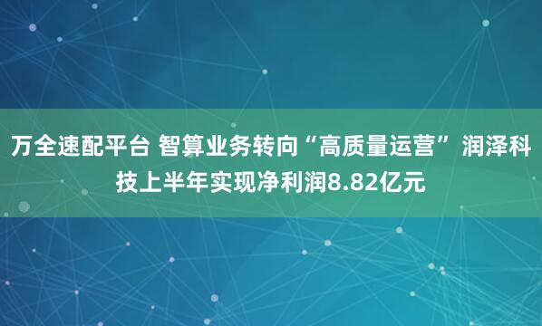 万全速配平台 智算业务转向“高质量运营” 润泽科技上半年实现净利润8.82亿元