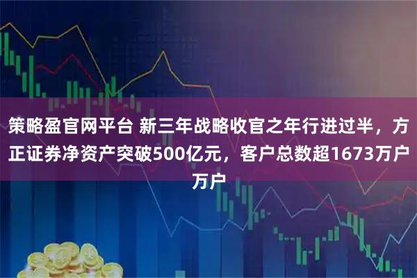 策略盈官网平台 新三年战略收官之年行进过半，方正证券净资产突破500亿元，客户总数超1673万户