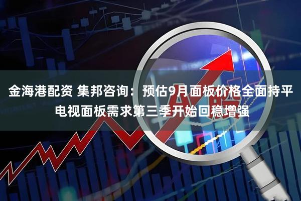 金海港配资 集邦咨询：预估9月面板价格全面持平 电视面板需求第三季开始回稳增强